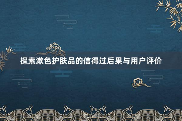 探索漱色护肤品的信得过后果与用户评价