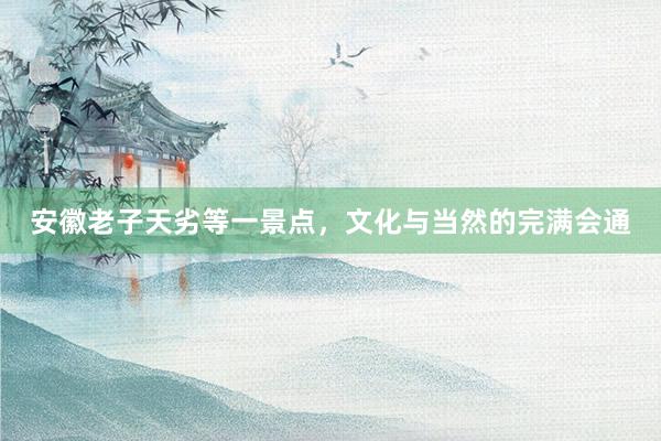 安徽老子天劣等一景点，文化与当然的完满会通