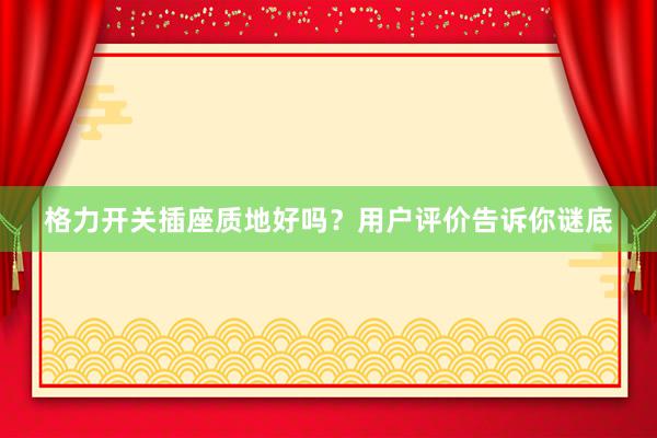 格力开关插座质地好吗？用户评价告诉你谜底